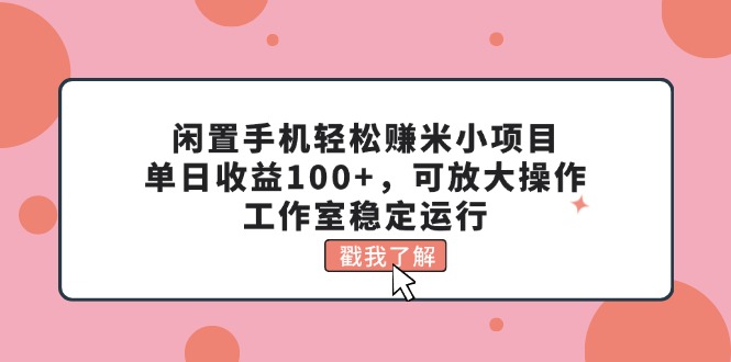 （11562期）闲置手机轻松赚米小项目，单日收益100+，可放大操作，工作室稳定运行-来此网赚