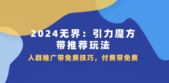 （11567期）2024 无界：引力魔方-带推荐玩法，人群推广带免费技巧，付费带免费-来此网赚