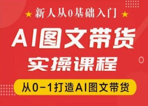 新人从0基础入门，抖音AI图文带货实操课程，从0-1打造AI图文带货-来此网赚