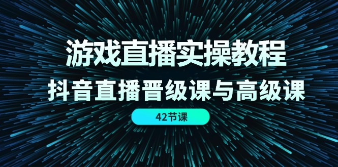 （11568期）游戏直播实操教程，抖音直播晋级课与高级课（42节）-来此网赚