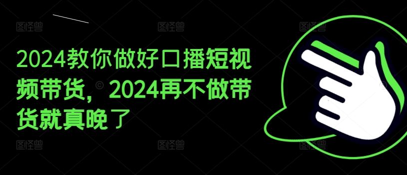 2024教你做好口播短视频带货，2024再不做带货就真晚了-来此网赚