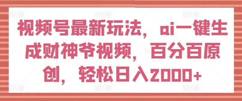 视频号最新玩法，ai一键生成财神爷视频，百分百原创，轻松日入2000+【揭秘】-来此网赚