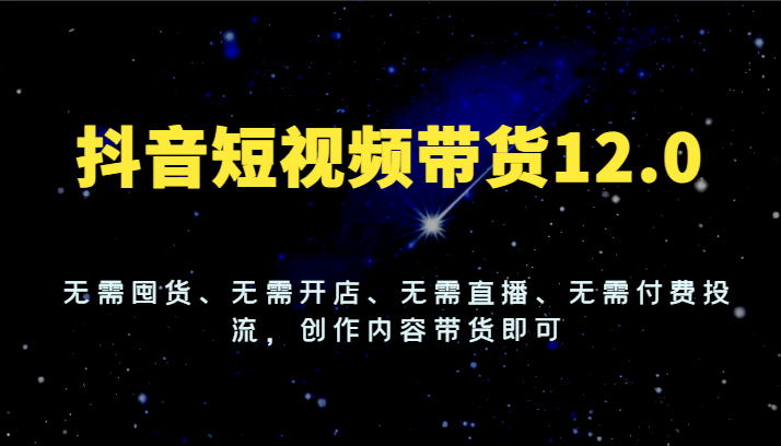 抖音短视频带货12.0，无需囤货、无需开店、无需直播、无需付费投流，创作内容带货即可-来此网赚