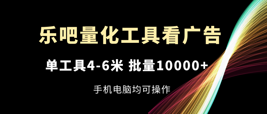 乐吧量化工具看广告，单工具4-6米，批量10000+，手机电脑均可操作-来此网赚