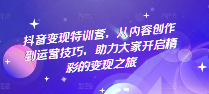 抖音变现特训营，从内容创作到运营技巧，助力大家开启精彩的变现之旅-来此网赚