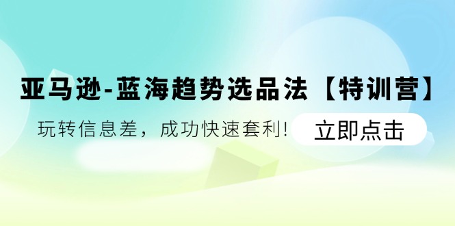 （11591期）亚马逊-蓝海趋势选品法【特训营】：玩转信息差，成功快速套利!-来此网赚