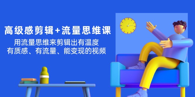 （11589期）高级感 剪辑+流量思维：用流量思维剪辑出有温度/有质感/有流量/能变现视频-来此网赚