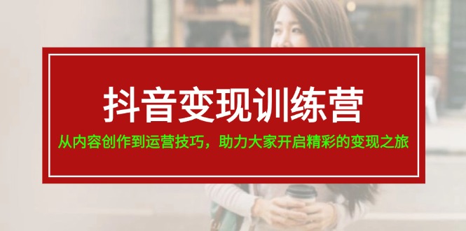 （11593期）抖音变现训练营，从内容创作到运营技巧，助力大家开启精彩的变现之旅-来此网赚