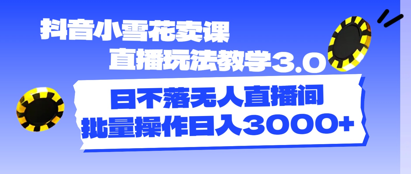 （11595期）抖音小雪花卖课直播玩法教学3.0，日不落无人直播间，批量操作日入3000+-来此网赚