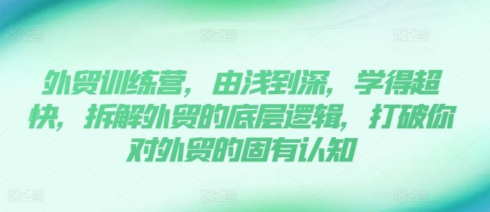 外贸训练营，由浅到深，学得超快，拆解外贸的底层逻辑，打破你对外贸的固有认知-来此网赚