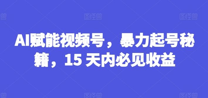 AI赋能视频号，暴力起号秘籍，15 天内必见收益【揭秘】-来此网赚