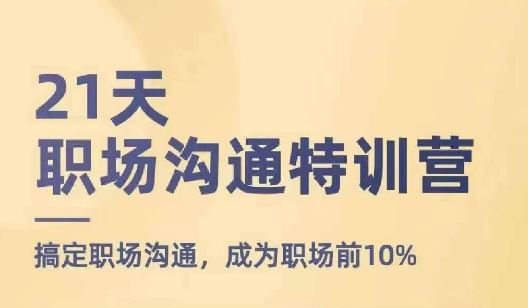 21天职场沟通特训营，搞定职场沟通，成为职场前10%-来此网赚