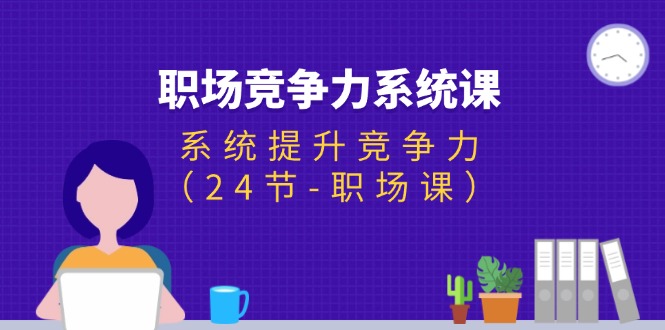 （11617期）职场-竞争力系统课：系统提升竞争力（24节-职场课）-来此网赚