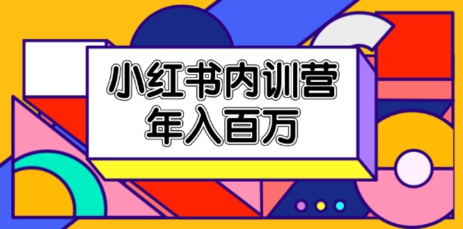 （11621期）小红书内训营，底层逻辑/定位赛道/账号包装/内容策划/爆款创作/年入百万-来此网赚