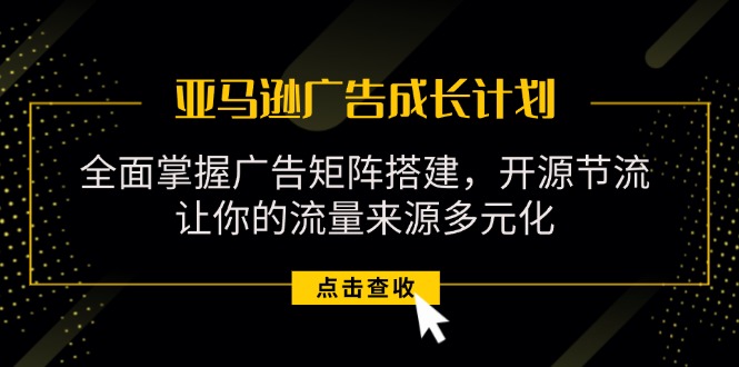 （11619期）亚马逊-广告成长计划，掌握广告矩阵搭建/开源节流/流量来源多元化-来此网赚