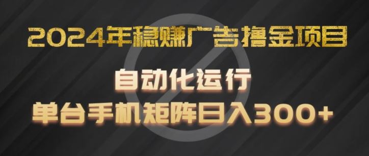 2024年稳赚广告撸金项目，全程自动化运行，单台手机就可以矩阵操作，日入300+【揭秘】-来此网赚