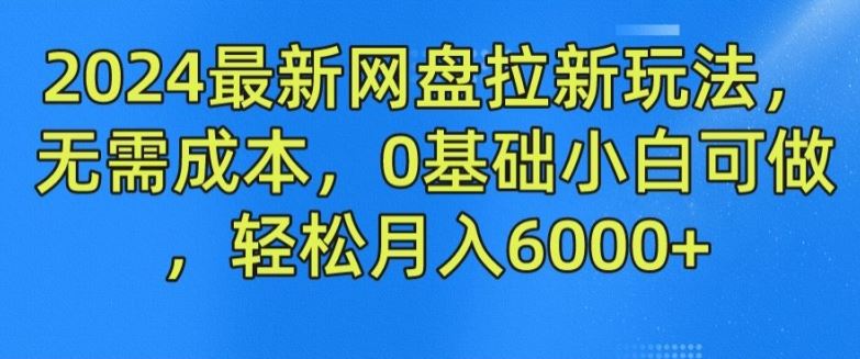 2024最新网盘拉新玩法，无需成本，0基础小白可做，轻松月入6000+【揭秘】-来此网赚