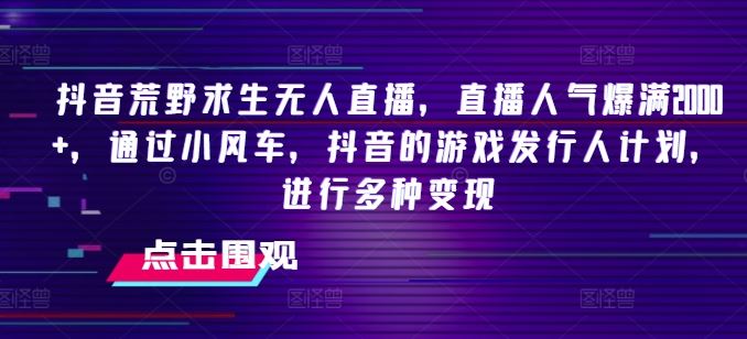 抖音荒野求生无人直播，直播人气爆满2000+，通过小风车，抖音的游戏发行人计划，进行多种变现【揭秘】-来此网赚