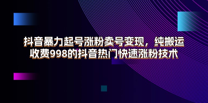 （11656期）抖音暴力起号涨粉卖号变现，纯搬运，收费998的抖音热门快速涨粉技术-来此网赚