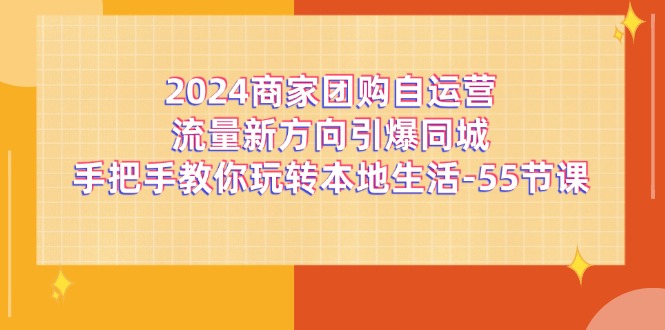 （11655期）2024商家团购-自运营流量新方向引爆同城，手把手教你玩转本地生活-55节课-来此网赚