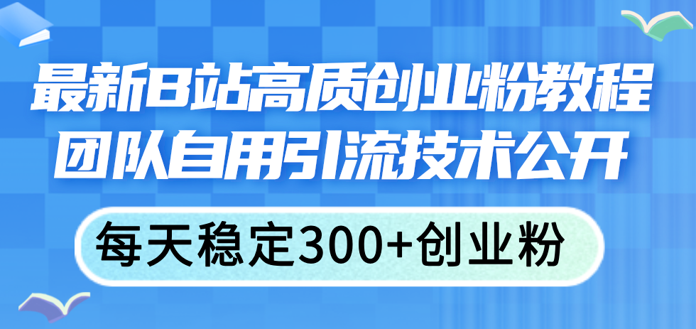 （11661期）最新B站高质创业粉教程，团队自用引流技术公开，每天稳定300+创业粉-来此网赚