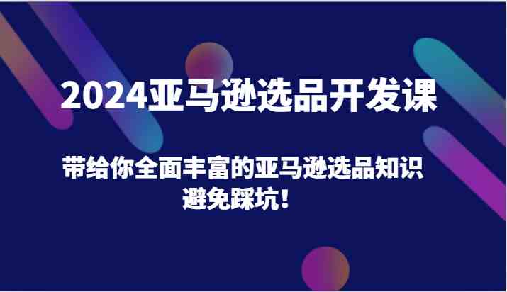 2024亚马逊选品开发课，带给你全面丰富的亚马逊选品知识，避免踩坑！-来此网赚