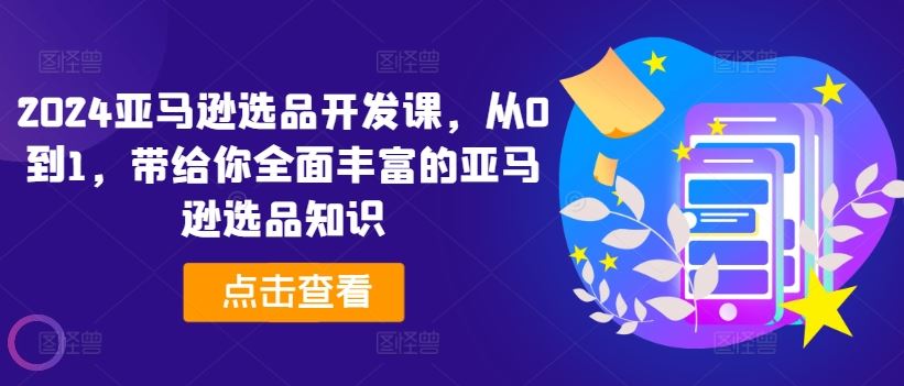 2024亚马逊选品开发课，从0到1，带给你全面丰富的亚马逊选品知识-来此网赚