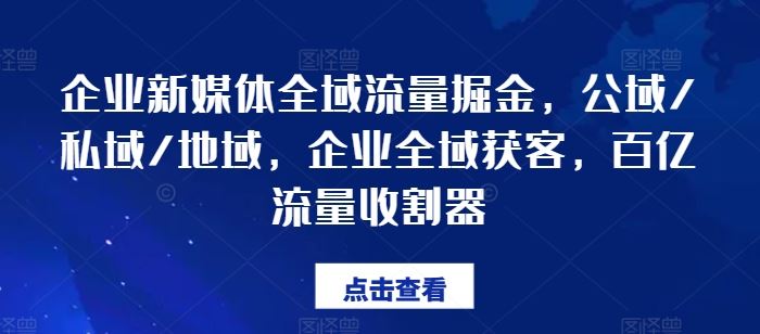 企业新媒体全域流量掘金，公域/私域/地域，企业全域获客，百亿流量收割器-来此网赚