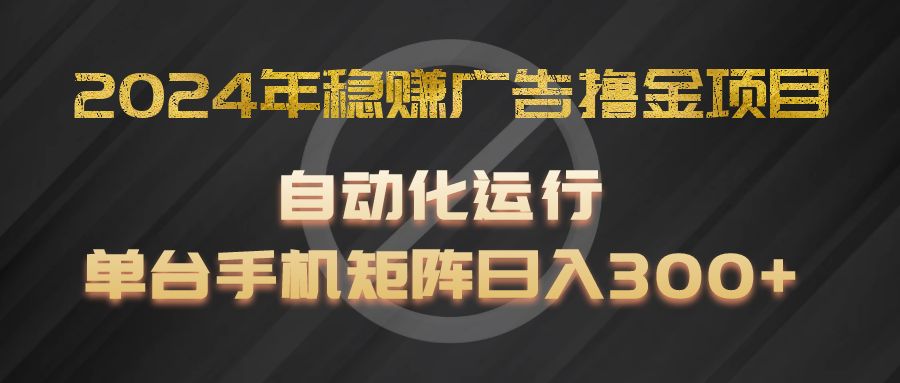 2024年稳赚广告撸金项目，全程自动化运行，单台手机就可以矩阵操作，日入300+-来此网赚