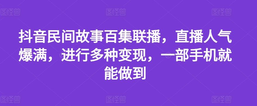 抖音民间故事百集联播，直播人气爆满，进行多种变现，一部手机就能做到【揭秘】-来此网赚