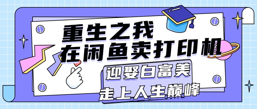 （11681期）重生之我在闲鱼卖打印机，月入过万，迎娶白富美，走上人生巅峰-来此网赚