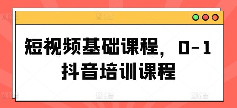 短视频基础课程，0-1抖音培训课程-来此网赚