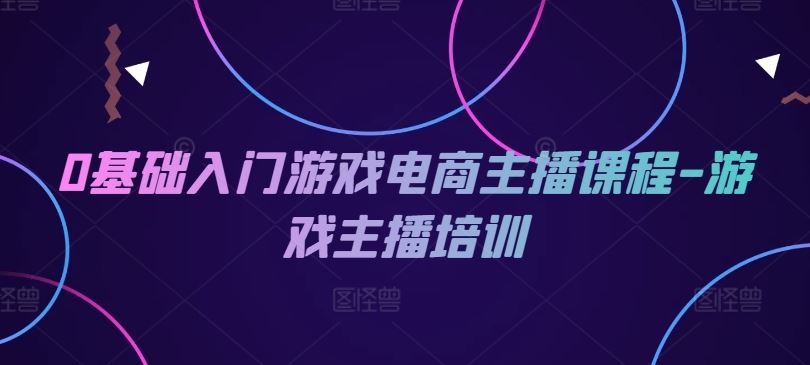 0基础入门游戏电商主播课程-游戏主播培训-来此网赚