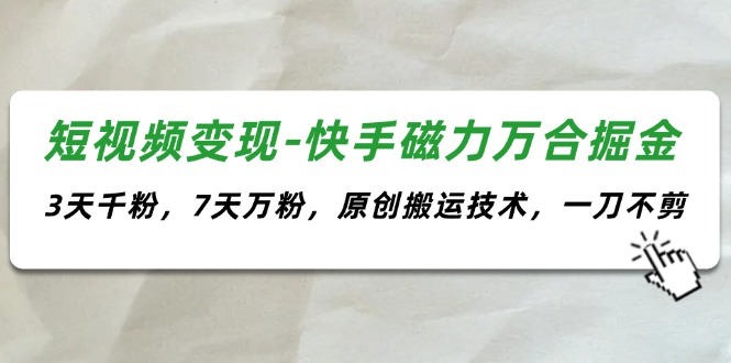 （11691期）短视频变现-快手磁力万合掘金，3天千粉，7天万粉，原创搬运技术，一刀不剪-来此网赚