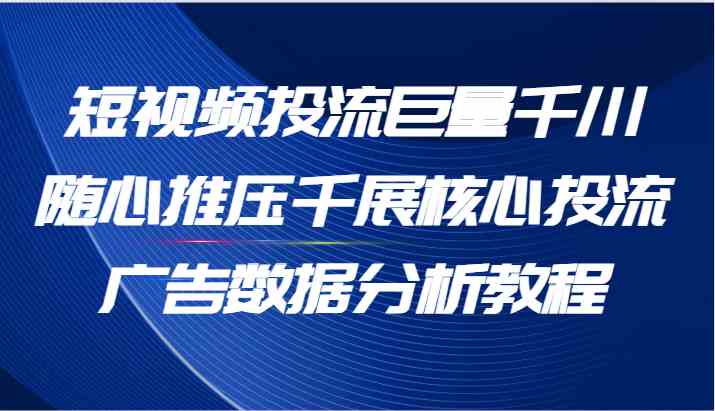 短视频投流巨量千川随心推压千展核心投流广告数据分析教程（65节）-来此网赚