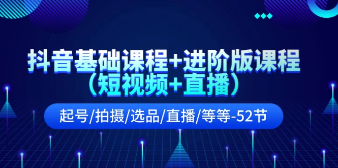 抖音基础课程+进阶版课程（短视频+直播）起号/拍摄/选品/直播/等等（52节）-来此网赚