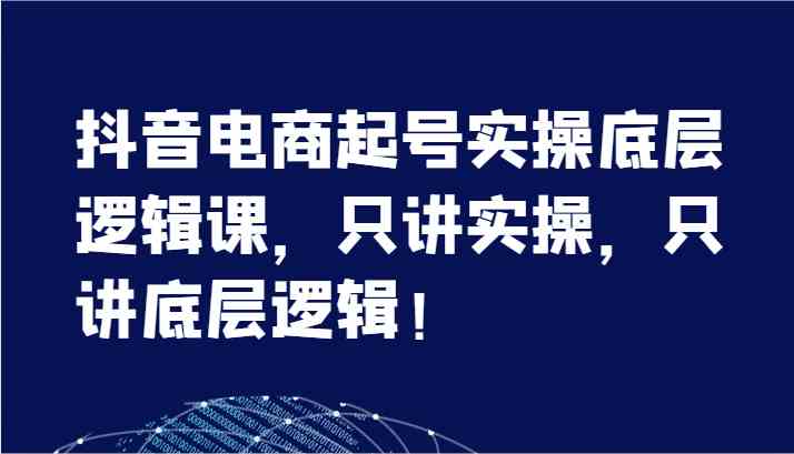 抖音电商起号实操底层逻辑课，只讲实操，只讲底层逻辑！（7节）-来此网赚