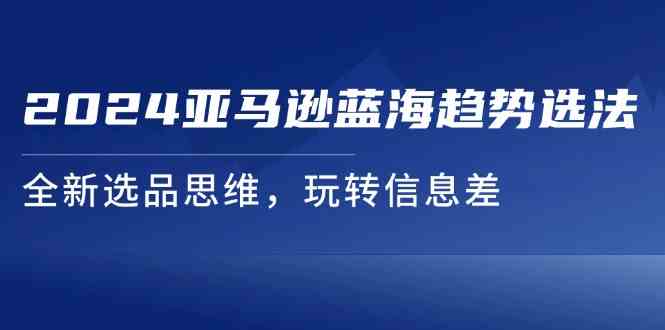 2024亚马逊蓝海趋势选法，全新选品思维，玩转信息差-来此网赚