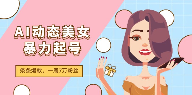 （11705期）AI动态美女暴力起号2.0，新赛道原创作品，条条爆款，一周7万粉丝-来此网赚