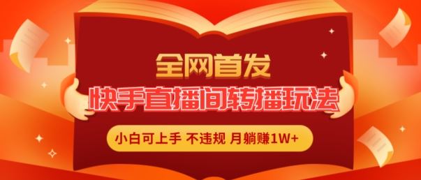 全网首发，快手直播间转播玩法简单躺赚，真正的全无人直播，小白轻松上手月入1W+【揭秘】-来此网赚