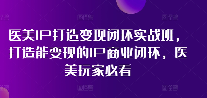 （11850期）医美IP打造-变现闭环实操班，打造能变现的IP商业闭环，医美玩家必看-22节-来此网赚