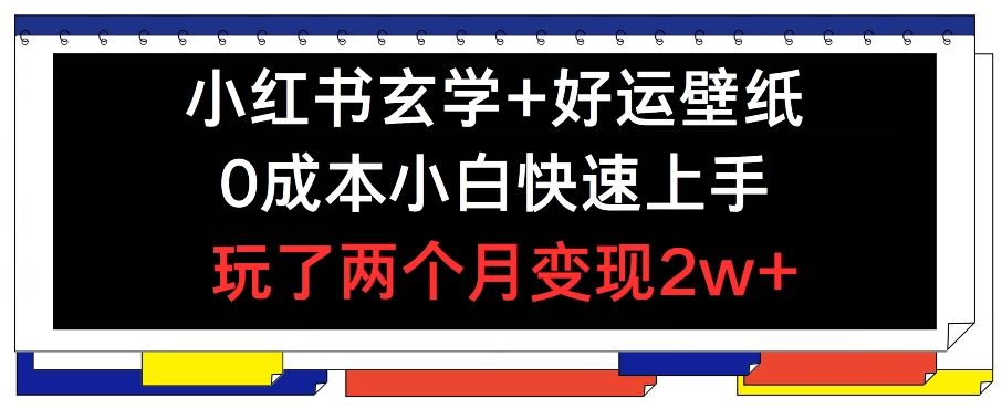 小红书玄学+好运壁纸玩法，0成本小白快速上手，玩了两个月变现2w+ 【揭秘】-来此网赚