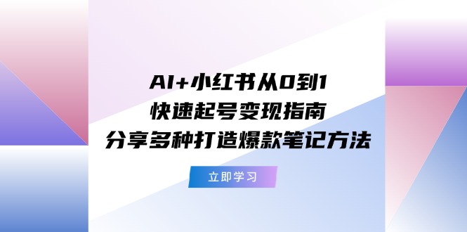 AI+小红书从0到1快速起号变现指南：分享多种打造爆款笔记方法-来此网赚