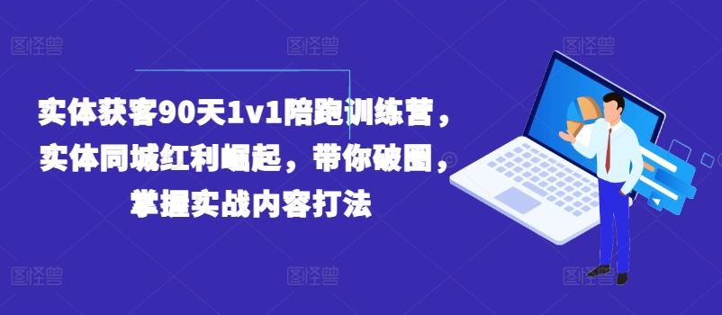 实体获客90天1v1陪跑训练营，实体同城红利崛起，带你破圈，掌握实战内容打法-来此网赚