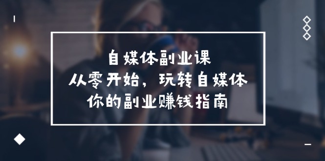 自媒体副业课，从0开始，玩转自媒体—你的副业赚钱指南（58节课）-来此网赚