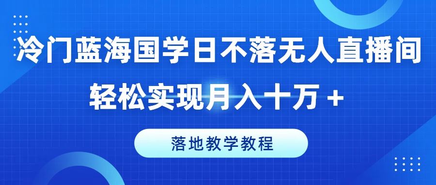 冷门蓝海国学日不落无人直播间，轻松实现月入十万+，落地教学教程【揭秘】-来此网赚