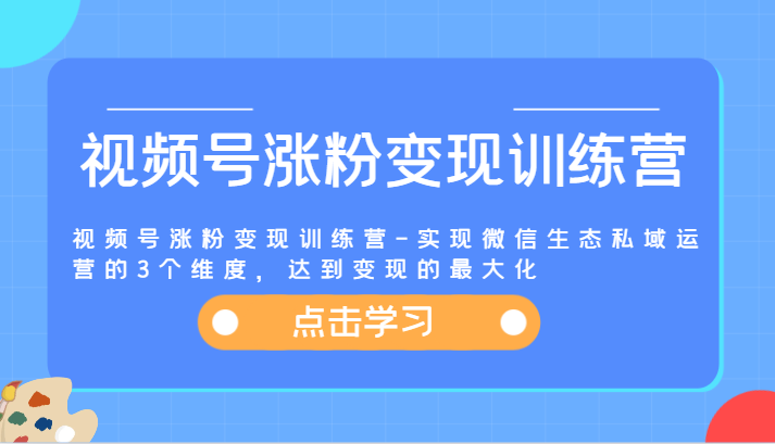 视频号涨粉变现训练营-实现微信生态私域运营的3个维度，达到变现的最大化-来此网赚