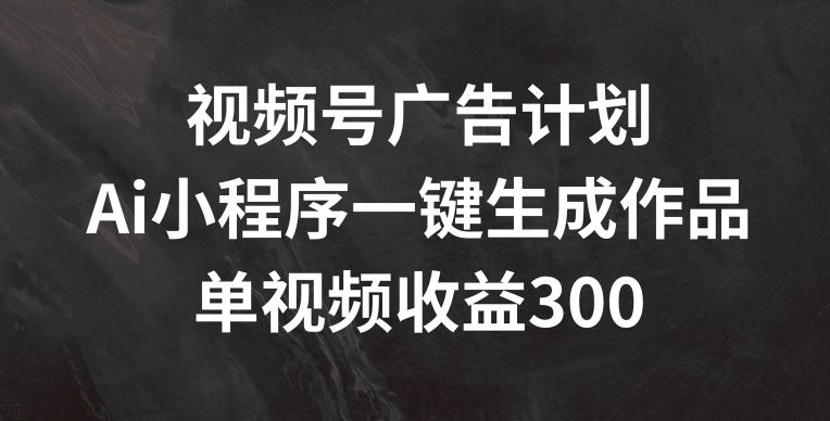 视频号广告计划，AI小程序一键生成作品， 单视频收益300+【揭秘】-来此网赚