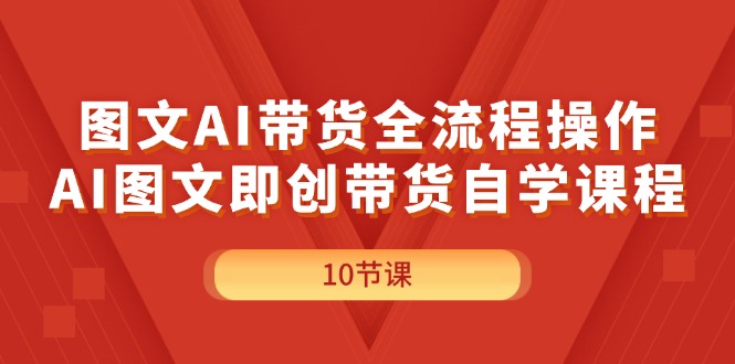 （11758期）图文AI带货全流程操作，AI图文即创带货自学课程-来此网赚