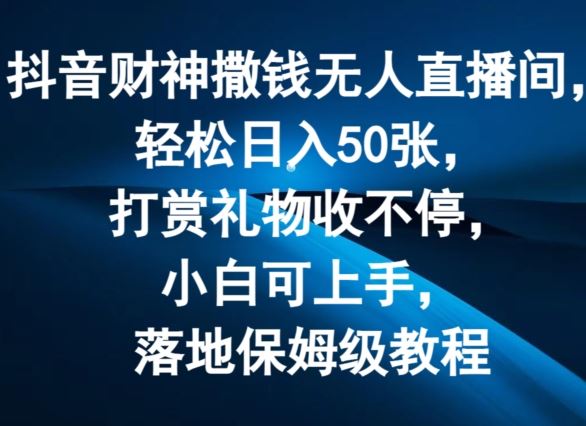 抖音财神撒钱无人直播间轻松日入50张，打赏礼物收不停，小白可上手，落地保姆级教程【揭秘】-来此网赚